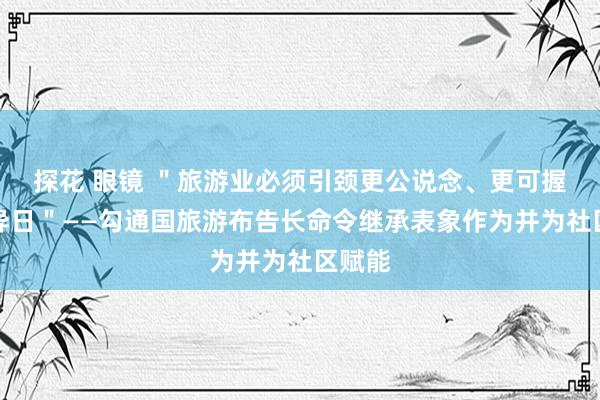 探花 眼镜 ＂旅游业必须引颈更公说念、更可握续的异日＂——勾通国旅游布告长命令继承表象作为并为社区赋能