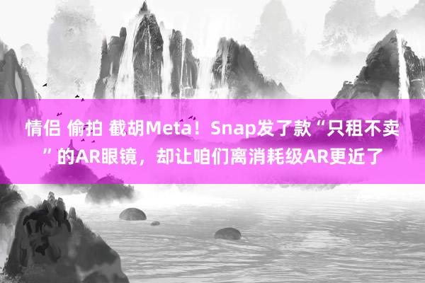 情侣 偷拍 截胡Meta！Snap发了款“只租不卖”的AR眼镜，却让咱们离消耗级AR更近了