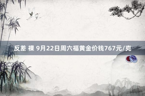 反差 裸 9月22日周六福黄金价钱767元/克