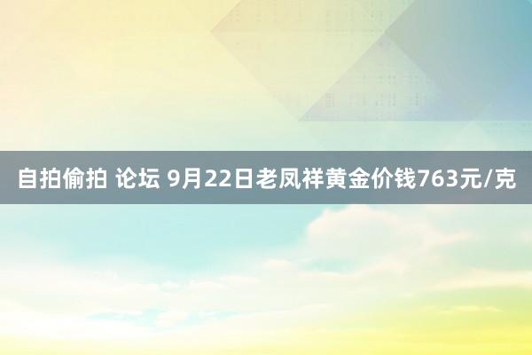 自拍偷拍 论坛 9月22日老凤祥黄金价钱763元/克