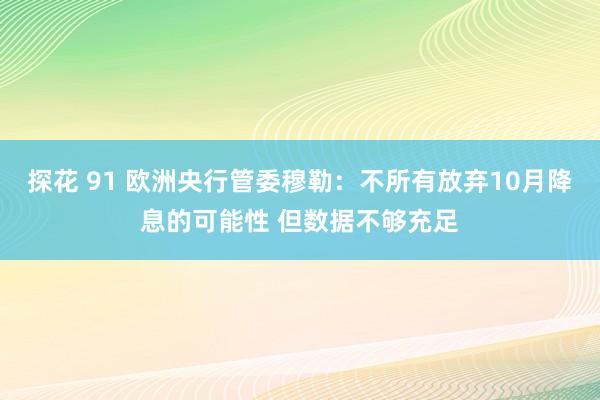 探花 91 欧洲央行管委穆勒：不所有放弃10月降息的可能性 但数据不够充足