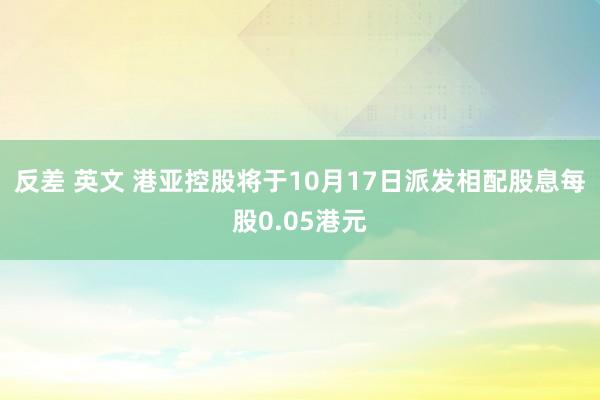 反差 英文 港亚控股将于10月17日派发相配股息每股0.05港元