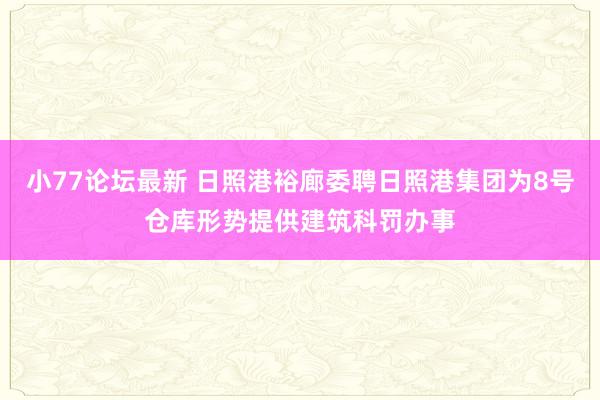 小77论坛最新 日照港裕廊委聘日照港集团为8号仓库形势提供建筑科罚办事