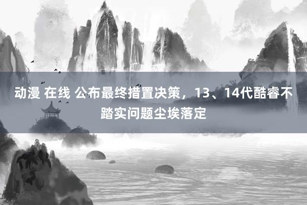 动漫 在线 公布最终措置决策，13、14代酷睿不踏实问题尘埃落定