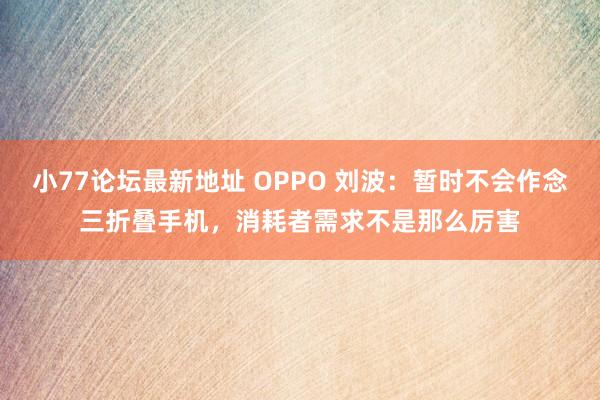 小77论坛最新地址 OPPO 刘波：暂时不会作念三折叠手机，消耗者需求不是那么厉害