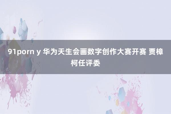 91porn y 华为天生会画数字创作大赛开赛 贾樟柯任评委