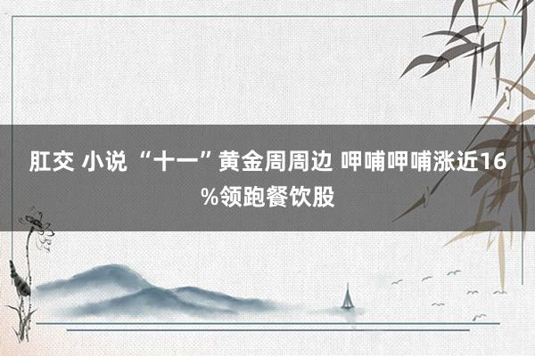 肛交 小说 “十一”黄金周周边 呷哺呷哺涨近16%领跑餐饮股