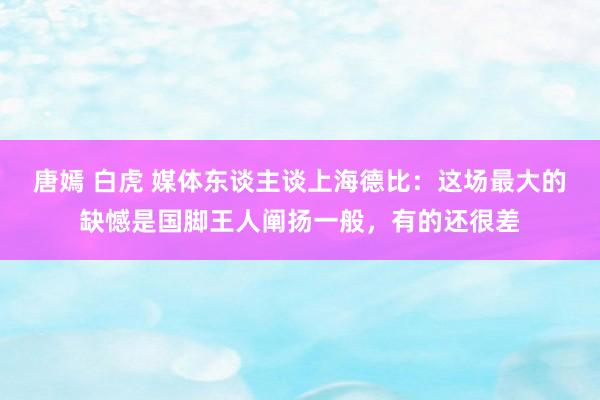 唐嫣 白虎 媒体东谈主谈上海德比：这场最大的缺憾是国脚王人阐扬一般，有的还很差