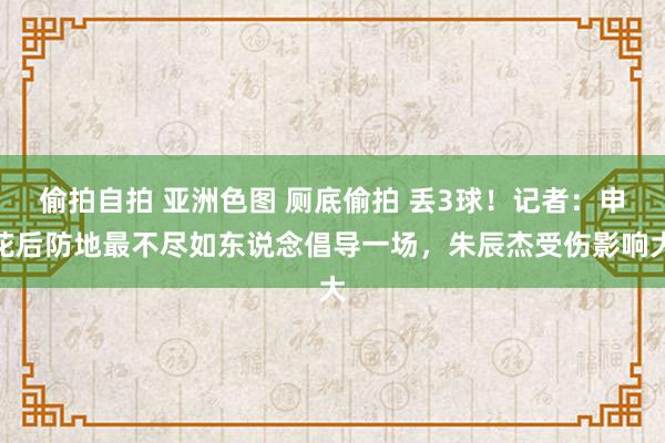 偷拍自拍 亚洲色图 厕底偷拍 丢3球！记者：申花后防地最不尽如东说念倡导一场，朱辰杰受伤影响大