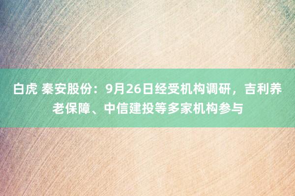 白虎 秦安股份：9月26日经受机构调研，吉利养老保障、中信建投等多家机构参与