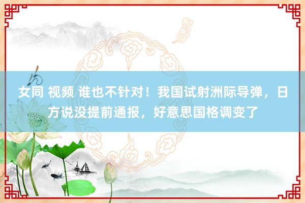 女同 视频 谁也不针对！我国试射洲际导弹，日方说没提前通报，好意思国格调变了