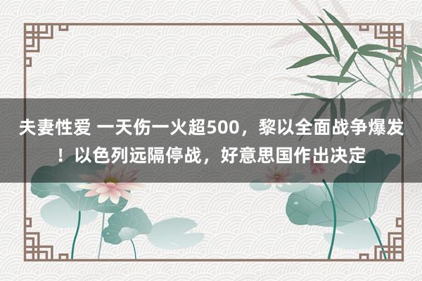 夫妻性爱 一天伤一火超500，黎以全面战争爆发！以色列远隔停战，好意思国作出决定