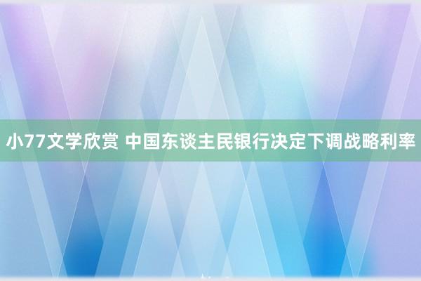 小77文学欣赏 中国东谈主民银行决定下调战略利率