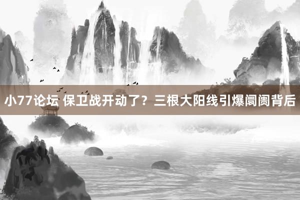 小77论坛 保卫战开动了？三根大阳线引爆阛阓背后