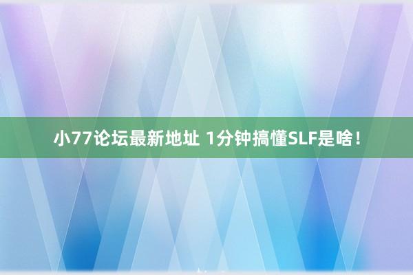 小77论坛最新地址 1分钟搞懂SLF是啥！