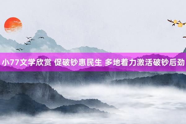 小77文学欣赏 促破钞惠民生 多地着力激活破钞后劲