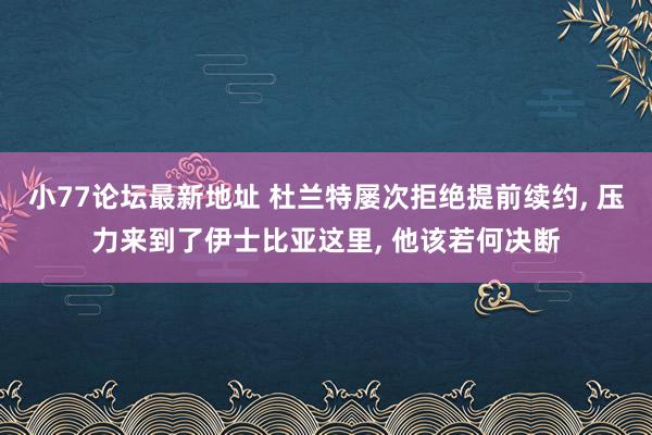 小77论坛最新地址 杜兰特屡次拒绝提前续约， 压力来到了伊士比亚这里， 他该若何决断