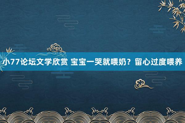 小77论坛文学欣赏 宝宝一哭就喂奶？留心过度喂养