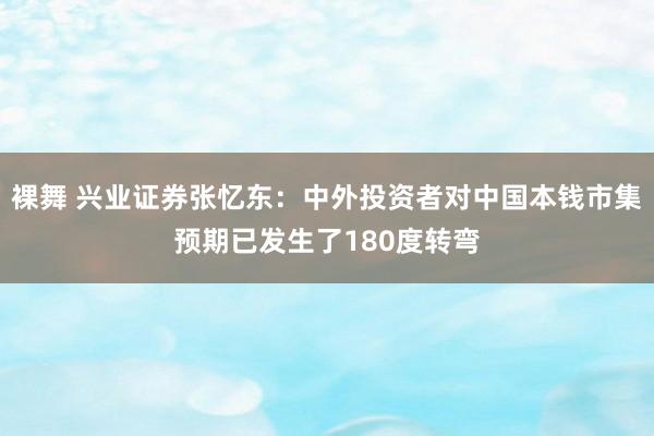 裸舞 兴业证券张忆东：中外投资者对中国本钱市集预期已发生了180度转弯