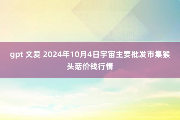 gpt 文爱 2024年10月4日宇宙主要批发市集猴头菇价钱行情