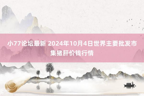 小77论坛最新 2024年10月4日世界主要批发市集猪肝价钱行情