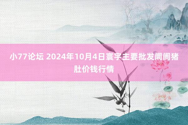 小77论坛 2024年10月4日寰宇主要批发阛阓猪肚价钱行情