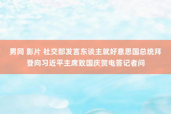 男同 影片 社交部发言东谈主就好意思国总统拜登向习近平主席致国庆贺电答记者问