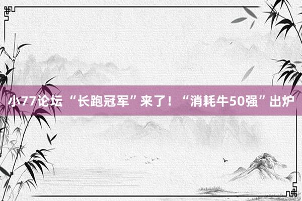 小77论坛 “长跑冠军”来了！“消耗牛50强”出炉