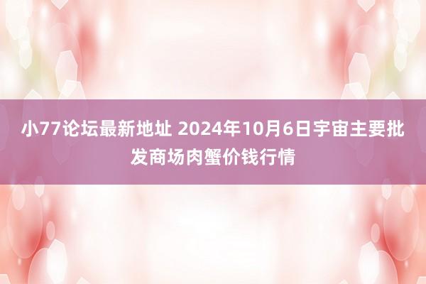 小77论坛最新地址 2024年10月6日宇宙主要批发商场肉蟹价钱行情