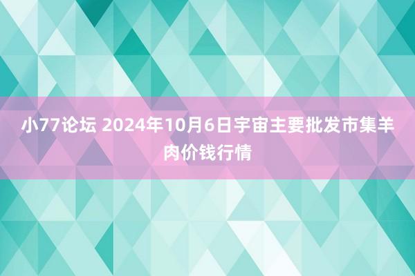 小77论坛 2024年10月6日宇宙主要批发市集羊肉价钱行情