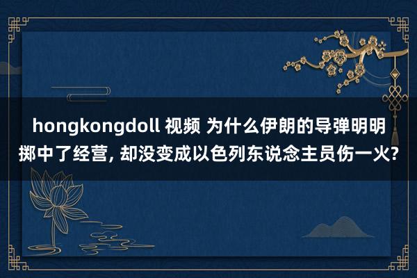 hongkongdoll 视频 为什么伊朗的导弹明明掷中了经营， 却没变成以色列东说念主员伤一火?