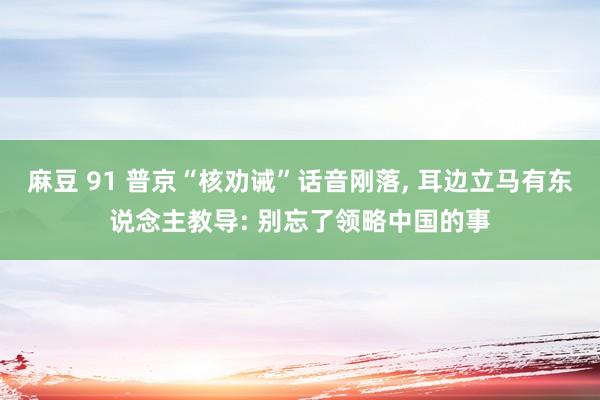 麻豆 91 普京“核劝诫”话音刚落， 耳边立马有东说念主教导: 别忘了领略中国的事