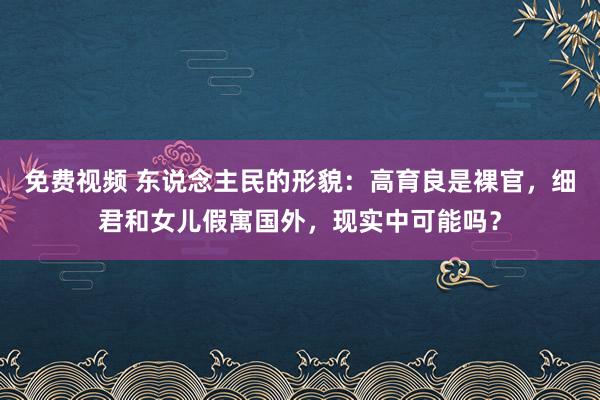 免费视频 东说念主民的形貌：高育良是裸官，细君和女儿假寓国外，现实中可能吗？