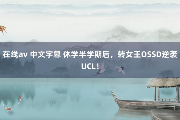 在线av 中文字幕 休学半学期后，转女王OSSD逆袭UCL！