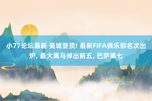 小77论坛最新 曼城登顶! 最新FIFA俱乐部名次出炉， 最大黑马掉出前五， 巴萨第七