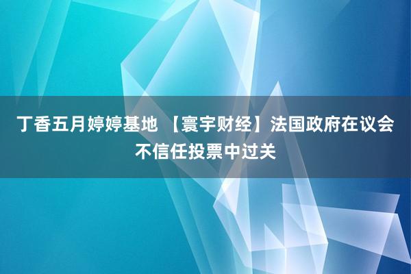 丁香五月婷婷基地 【寰宇财经】法国政府在议会不信任投票中过关