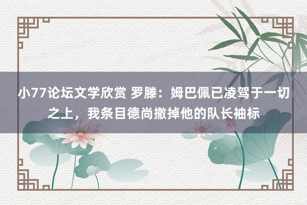 小77论坛文学欣赏 罗滕：姆巴佩已凌驾于一切之上，我条目德尚撤掉他的队长袖标