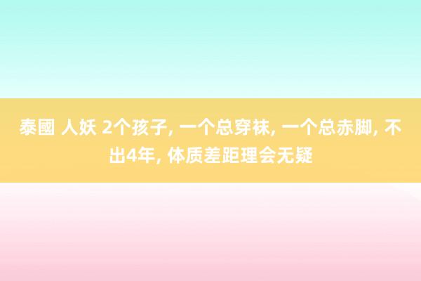 泰國 人妖 2个孩子， 一个总穿袜， 一个总赤脚， 不出4年， 体质差距理会无疑