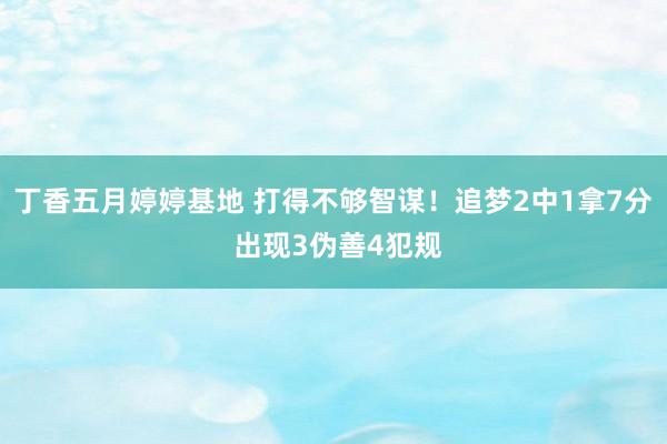 丁香五月婷婷基地 打得不够智谋！追梦2中1拿7分 出现3伪善4犯规