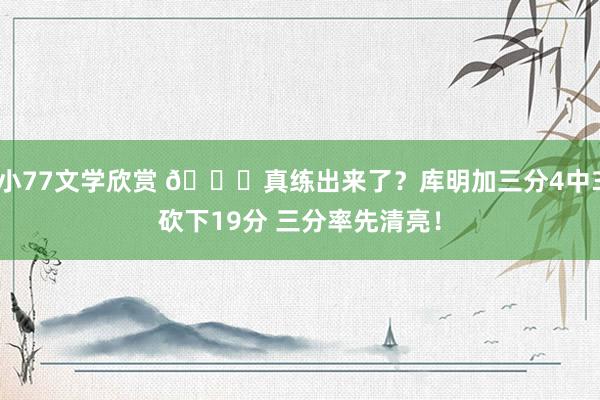 小77文学欣赏 😍真练出来了？库明加三分4中3砍下19分 三分率先清亮！