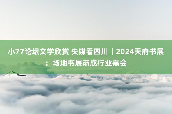 小77论坛文学欣赏 央媒看四川丨2024天府书展：场地书展渐成行业嘉会