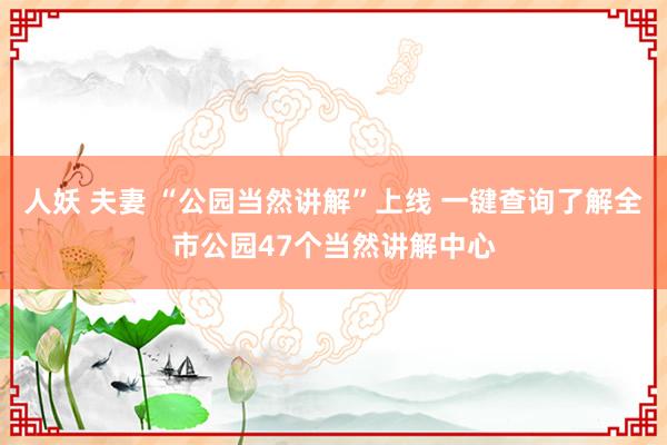 人妖 夫妻 “公园当然讲解”上线 一键查询了解全市公园47个当然讲解中心