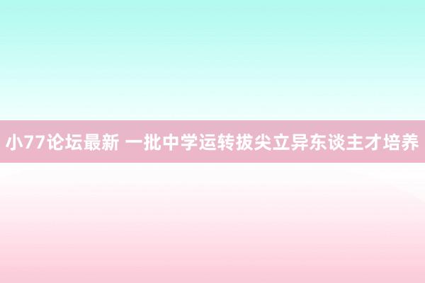 小77论坛最新 一批中学运转拔尖立异东谈主才培养