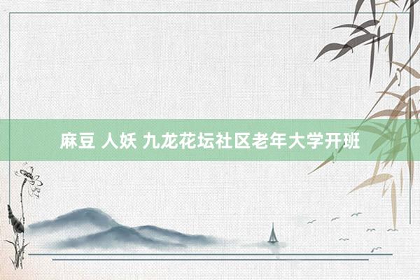 麻豆 人妖 九龙花坛社区老年大学开班