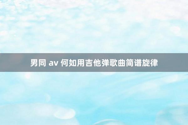 男同 av 何如用吉他弹歌曲简谱旋律