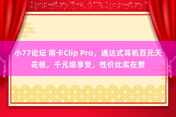 小77论坛 南卡Clip Pro，通达式耳机百元天花板，千元级享受，性价比实在赞