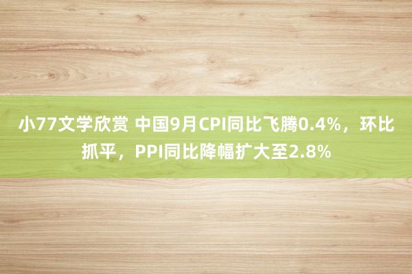 小77文学欣赏 中国9月CPI同比飞腾0.4%，环比抓平，PPI同比降幅扩大至2.8%