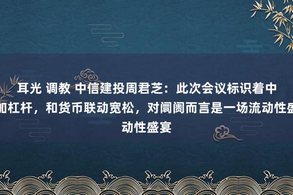 耳光 调教 中信建投周君芝：此次会议标识着中央加杠杆，和货币联动宽松，对阛阓而言是一场流动性盛宴