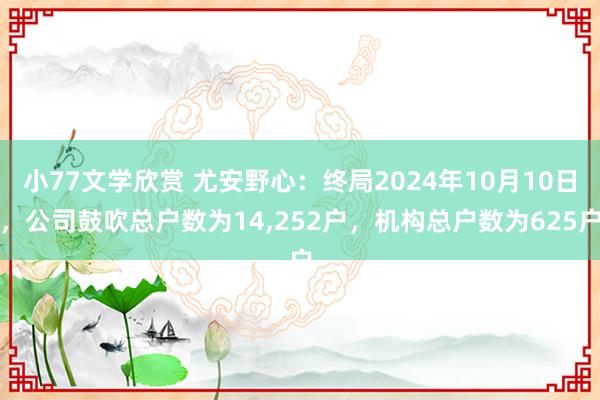 小77文学欣赏 尤安野心：终局2024年10月10日，公司鼓吹总户数为14，252户，机构总户数为625户