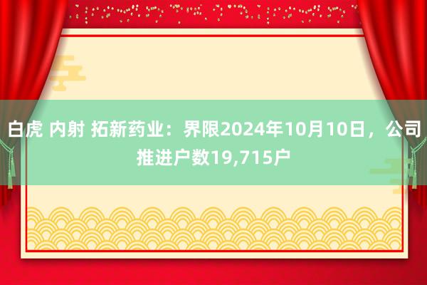 白虎 内射 拓新药业：界限2024年10月10日，公司推进户数19，715户